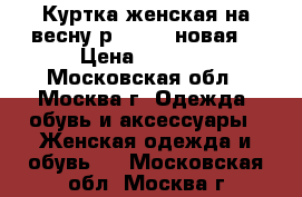 Куртка женская на весну р.44-46 (новая) › Цена ­ 1 500 - Московская обл., Москва г. Одежда, обувь и аксессуары » Женская одежда и обувь   . Московская обл.,Москва г.